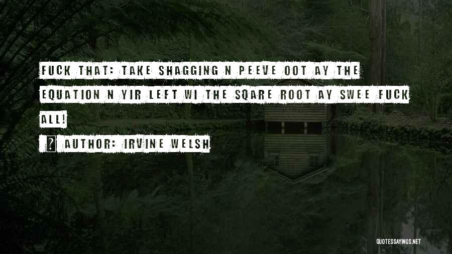 Irvine Welsh Quotes: Fuck That: Take Shagging N Peeve Oot Ay The Equation N Yir Left Wi The Sqare Root Ay Swee Fuck
