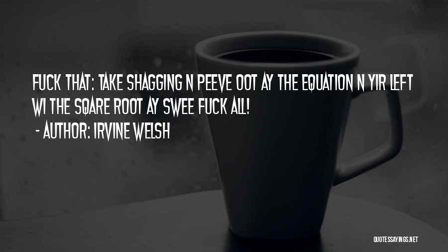 Irvine Welsh Quotes: Fuck That: Take Shagging N Peeve Oot Ay The Equation N Yir Left Wi The Sqare Root Ay Swee Fuck