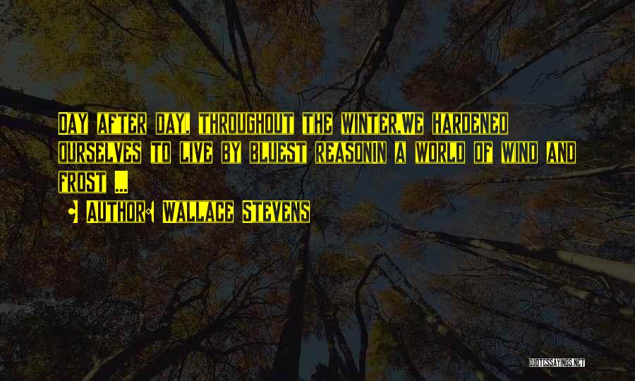 Wallace Stevens Quotes: Day After Day, Throughout The Winter,we Hardened Ourselves To Live By Bluest Reasonin A World Of Wind And Frost ...