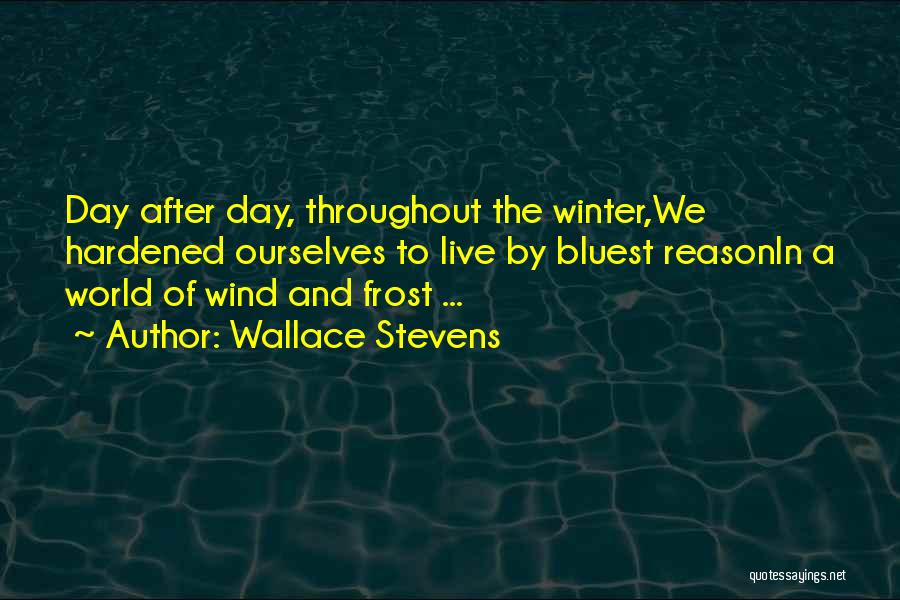 Wallace Stevens Quotes: Day After Day, Throughout The Winter,we Hardened Ourselves To Live By Bluest Reasonin A World Of Wind And Frost ...