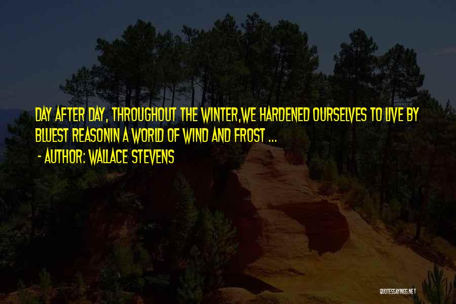 Wallace Stevens Quotes: Day After Day, Throughout The Winter,we Hardened Ourselves To Live By Bluest Reasonin A World Of Wind And Frost ...