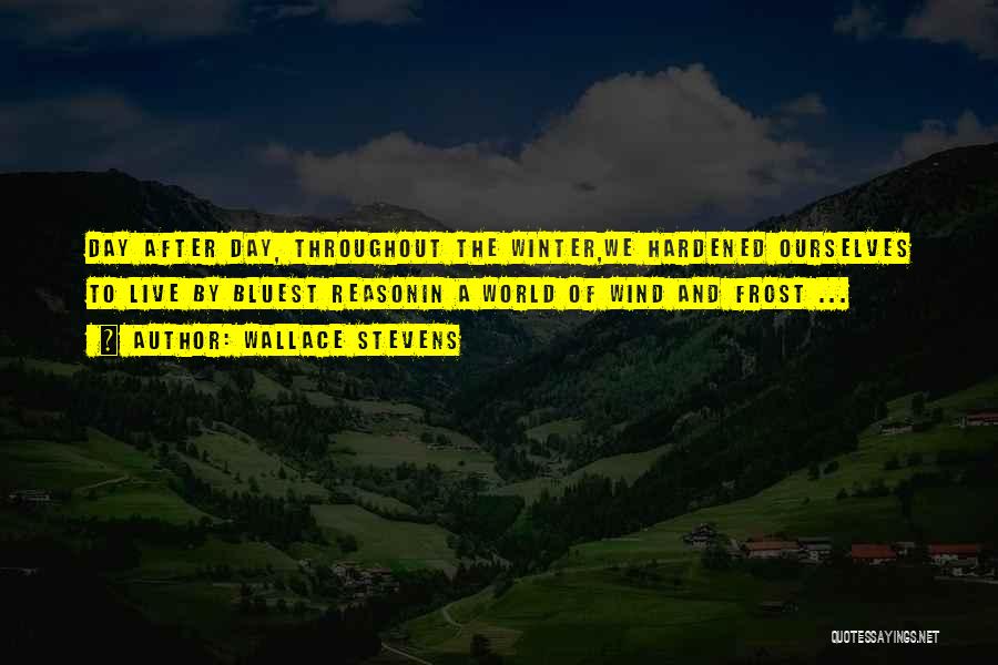 Wallace Stevens Quotes: Day After Day, Throughout The Winter,we Hardened Ourselves To Live By Bluest Reasonin A World Of Wind And Frost ...