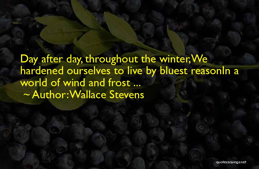 Wallace Stevens Quotes: Day After Day, Throughout The Winter,we Hardened Ourselves To Live By Bluest Reasonin A World Of Wind And Frost ...