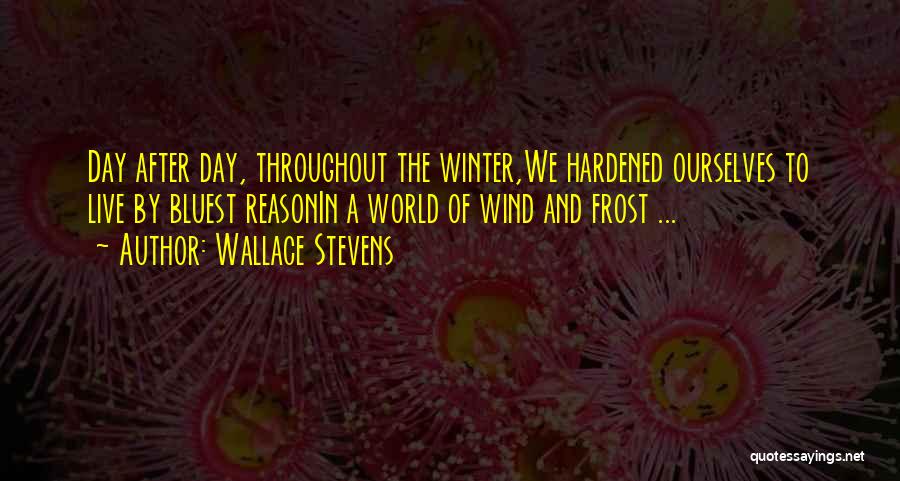 Wallace Stevens Quotes: Day After Day, Throughout The Winter,we Hardened Ourselves To Live By Bluest Reasonin A World Of Wind And Frost ...