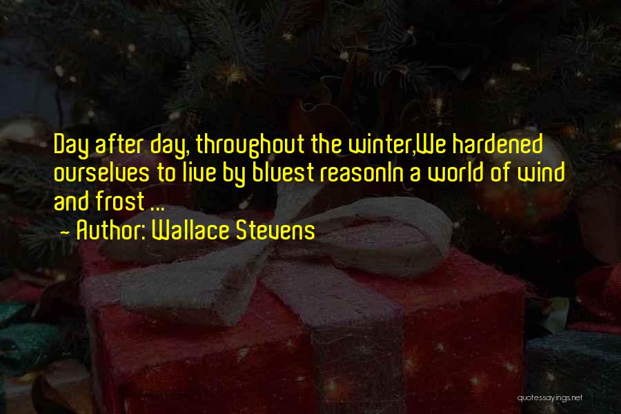 Wallace Stevens Quotes: Day After Day, Throughout The Winter,we Hardened Ourselves To Live By Bluest Reasonin A World Of Wind And Frost ...