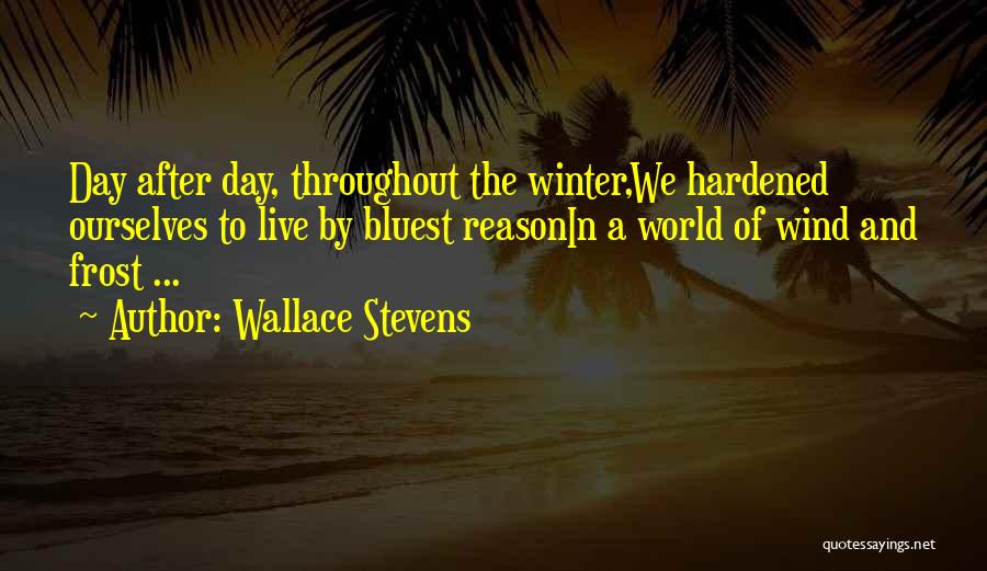 Wallace Stevens Quotes: Day After Day, Throughout The Winter,we Hardened Ourselves To Live By Bluest Reasonin A World Of Wind And Frost ...