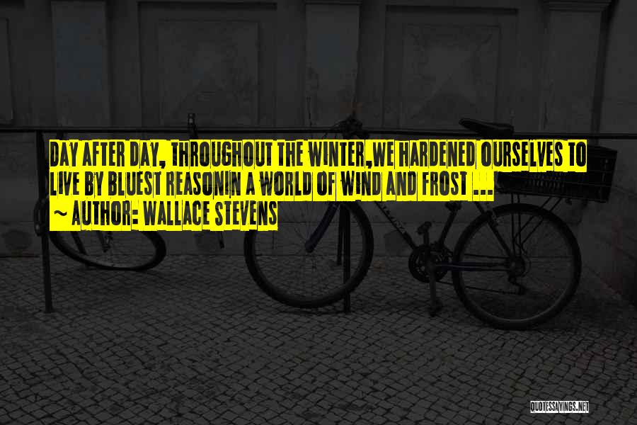 Wallace Stevens Quotes: Day After Day, Throughout The Winter,we Hardened Ourselves To Live By Bluest Reasonin A World Of Wind And Frost ...