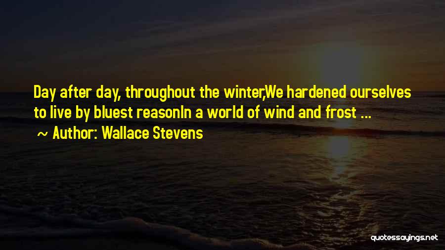 Wallace Stevens Quotes: Day After Day, Throughout The Winter,we Hardened Ourselves To Live By Bluest Reasonin A World Of Wind And Frost ...