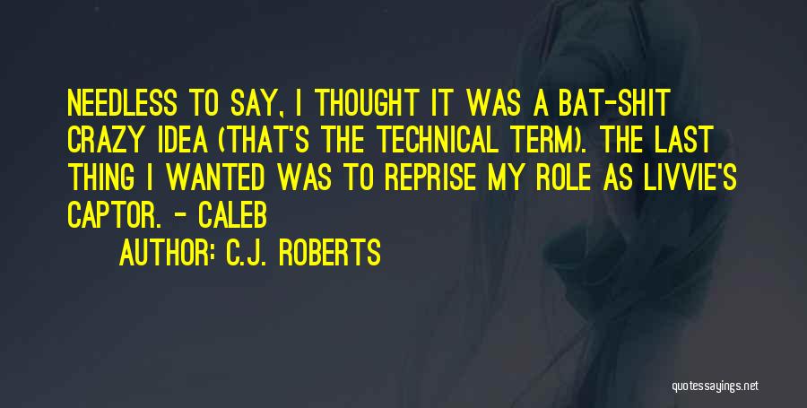 C.J. Roberts Quotes: Needless To Say, I Thought It Was A Bat-shit Crazy Idea (that's The Technical Term). The Last Thing I Wanted