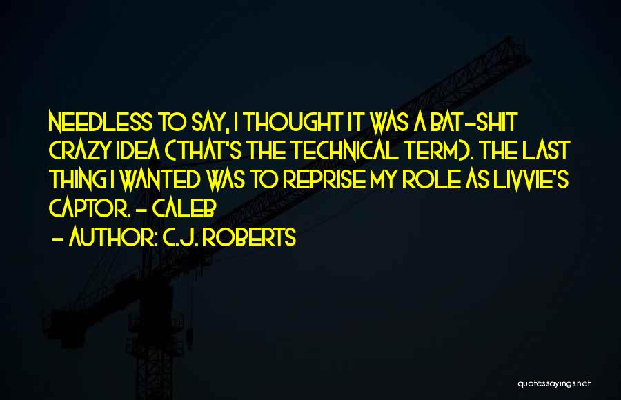 C.J. Roberts Quotes: Needless To Say, I Thought It Was A Bat-shit Crazy Idea (that's The Technical Term). The Last Thing I Wanted