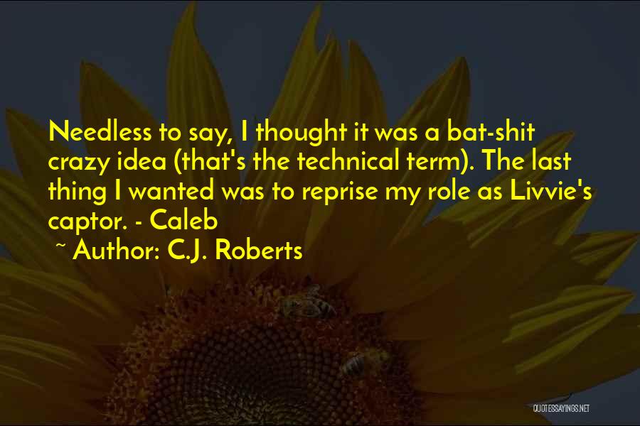 C.J. Roberts Quotes: Needless To Say, I Thought It Was A Bat-shit Crazy Idea (that's The Technical Term). The Last Thing I Wanted