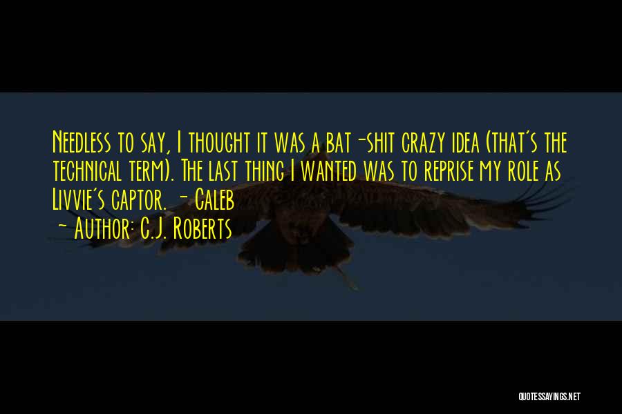 C.J. Roberts Quotes: Needless To Say, I Thought It Was A Bat-shit Crazy Idea (that's The Technical Term). The Last Thing I Wanted