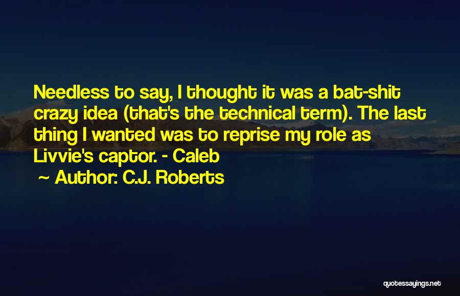 C.J. Roberts Quotes: Needless To Say, I Thought It Was A Bat-shit Crazy Idea (that's The Technical Term). The Last Thing I Wanted