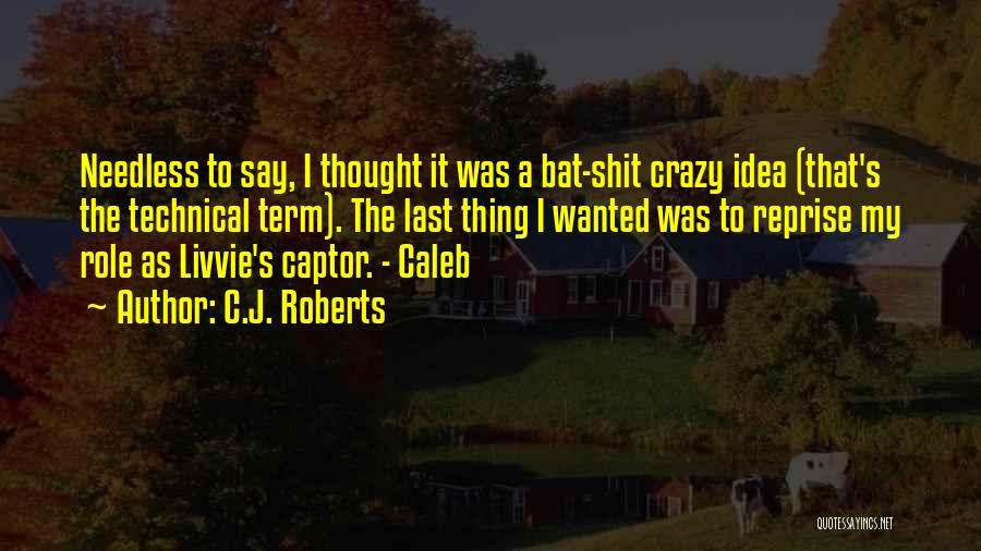 C.J. Roberts Quotes: Needless To Say, I Thought It Was A Bat-shit Crazy Idea (that's The Technical Term). The Last Thing I Wanted