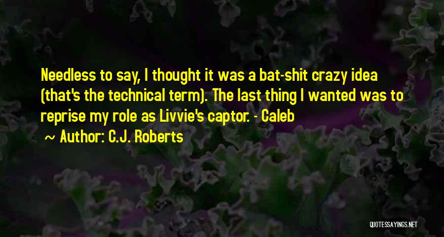 C.J. Roberts Quotes: Needless To Say, I Thought It Was A Bat-shit Crazy Idea (that's The Technical Term). The Last Thing I Wanted