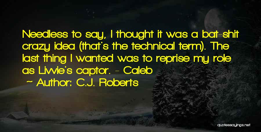 C.J. Roberts Quotes: Needless To Say, I Thought It Was A Bat-shit Crazy Idea (that's The Technical Term). The Last Thing I Wanted