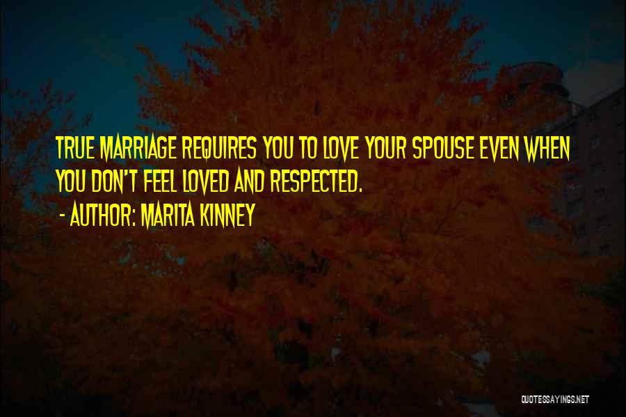 Marita Kinney Quotes: True Marriage Requires You To Love Your Spouse Even When You Don't Feel Loved And Respected.