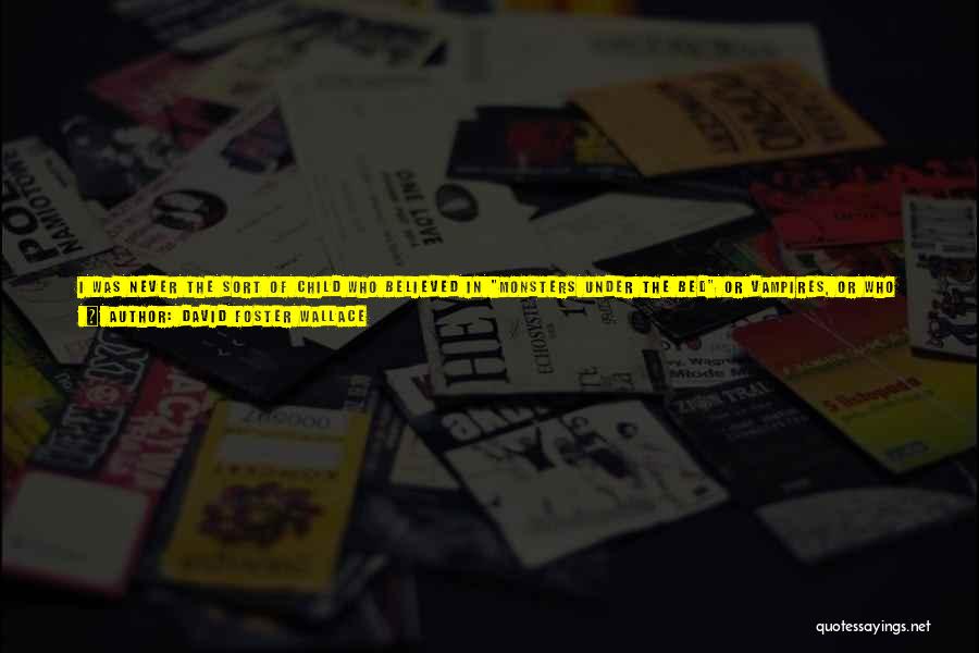David Foster Wallace Quotes: I Was Never The Sort Of Child Who Believed In Monsters Under The Bed Or Vampires, Or Who Needed A