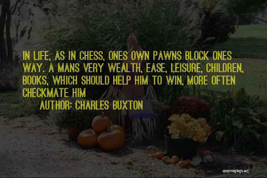 Charles Buxton Quotes: In Life, As In Chess, Ones Own Pawns Block Ones Way. A Mans Very Wealth, Ease, Leisure, Children, Books, Which