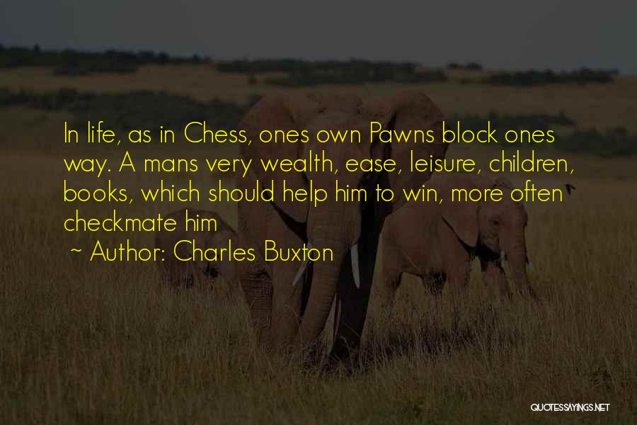 Charles Buxton Quotes: In Life, As In Chess, Ones Own Pawns Block Ones Way. A Mans Very Wealth, Ease, Leisure, Children, Books, Which