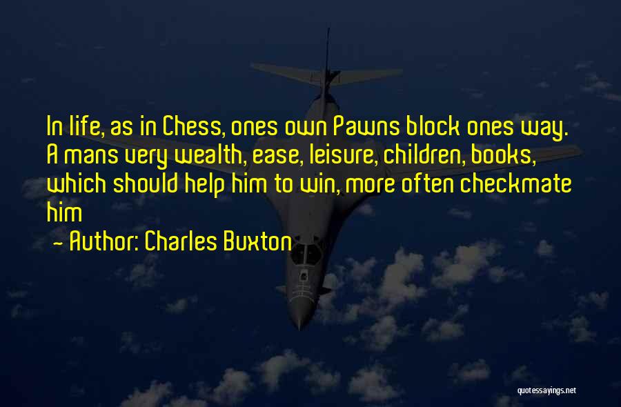 Charles Buxton Quotes: In Life, As In Chess, Ones Own Pawns Block Ones Way. A Mans Very Wealth, Ease, Leisure, Children, Books, Which