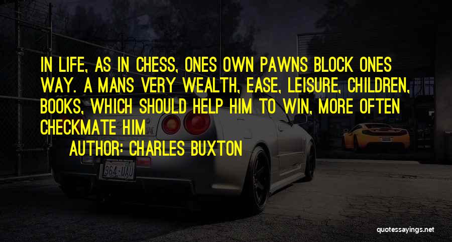 Charles Buxton Quotes: In Life, As In Chess, Ones Own Pawns Block Ones Way. A Mans Very Wealth, Ease, Leisure, Children, Books, Which