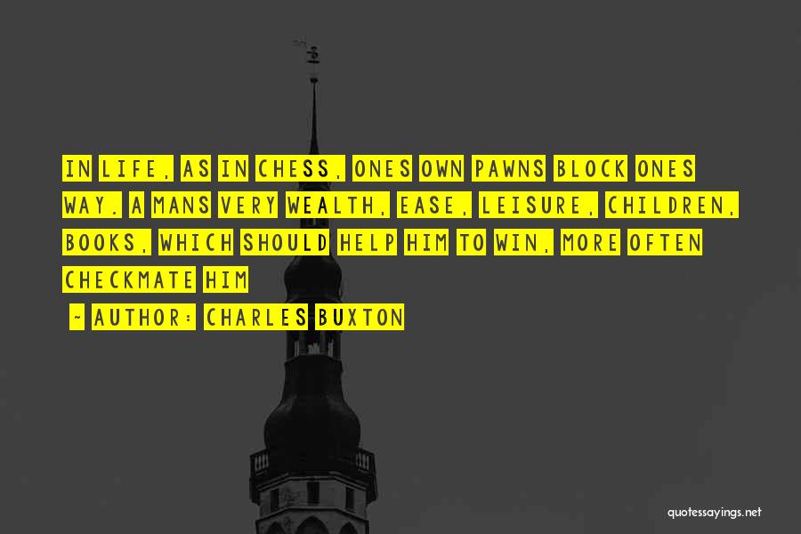 Charles Buxton Quotes: In Life, As In Chess, Ones Own Pawns Block Ones Way. A Mans Very Wealth, Ease, Leisure, Children, Books, Which