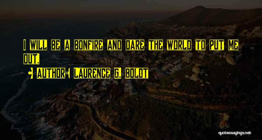 Laurence G. Boldt Quotes: I Will Be A Bonfire And Dare The World To Put Me Out.