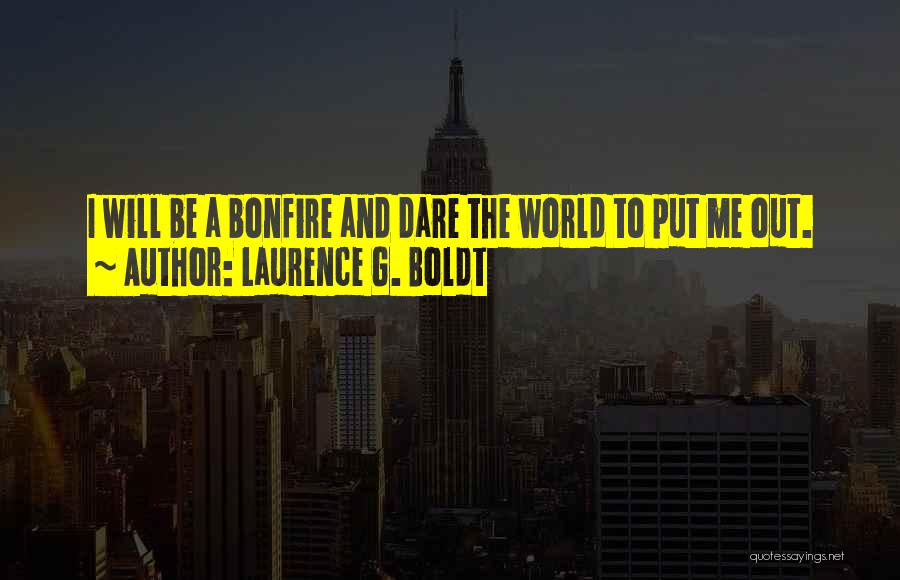 Laurence G. Boldt Quotes: I Will Be A Bonfire And Dare The World To Put Me Out.