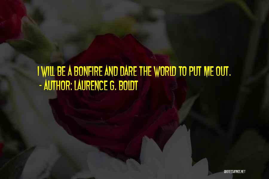 Laurence G. Boldt Quotes: I Will Be A Bonfire And Dare The World To Put Me Out.