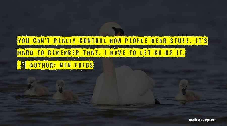 Ben Folds Quotes: You Can't Really Control How People Hear Stuff. It's Hard To Remember That. I Have To Let Go Of It.
