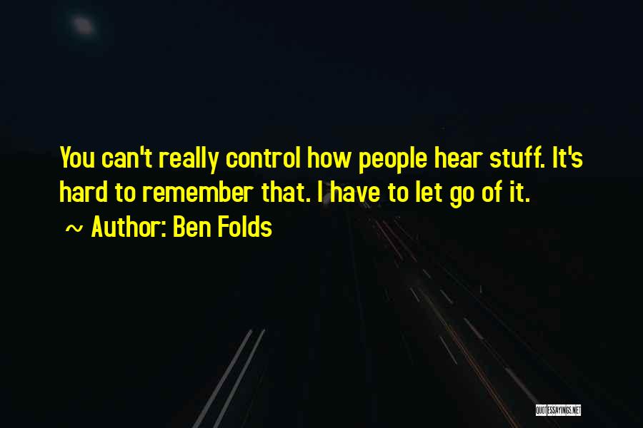 Ben Folds Quotes: You Can't Really Control How People Hear Stuff. It's Hard To Remember That. I Have To Let Go Of It.