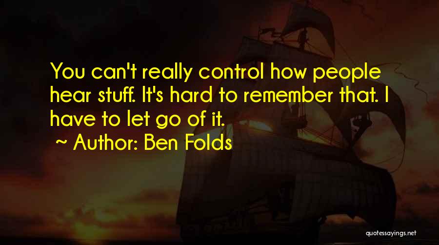 Ben Folds Quotes: You Can't Really Control How People Hear Stuff. It's Hard To Remember That. I Have To Let Go Of It.