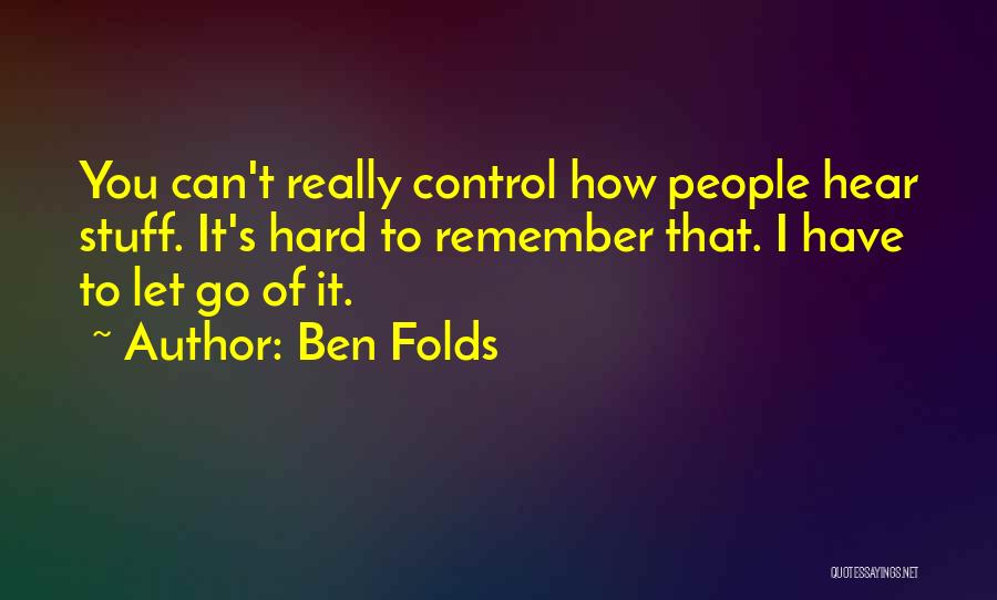 Ben Folds Quotes: You Can't Really Control How People Hear Stuff. It's Hard To Remember That. I Have To Let Go Of It.
