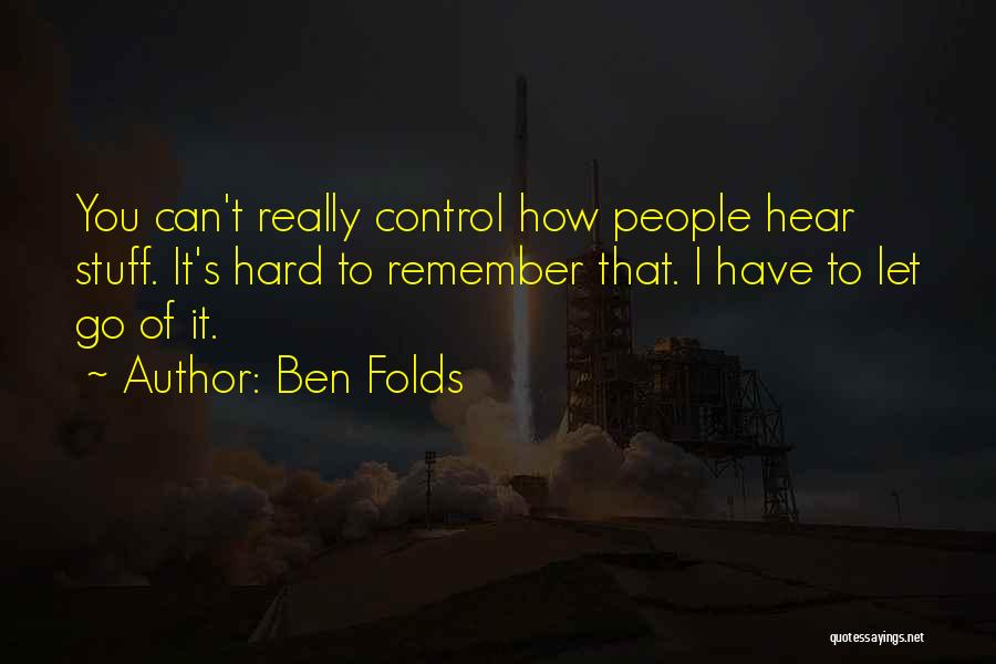 Ben Folds Quotes: You Can't Really Control How People Hear Stuff. It's Hard To Remember That. I Have To Let Go Of It.