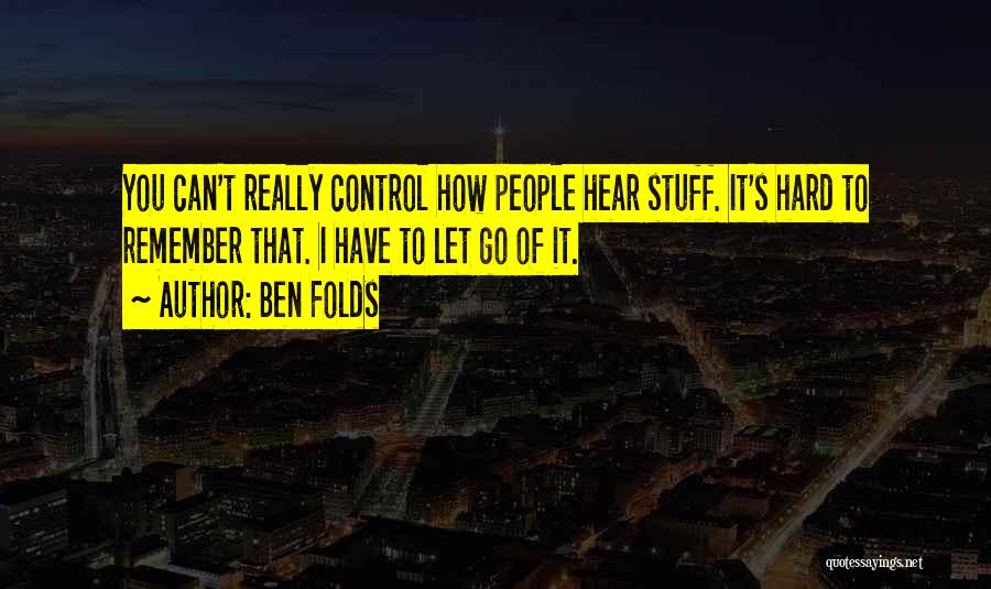 Ben Folds Quotes: You Can't Really Control How People Hear Stuff. It's Hard To Remember That. I Have To Let Go Of It.