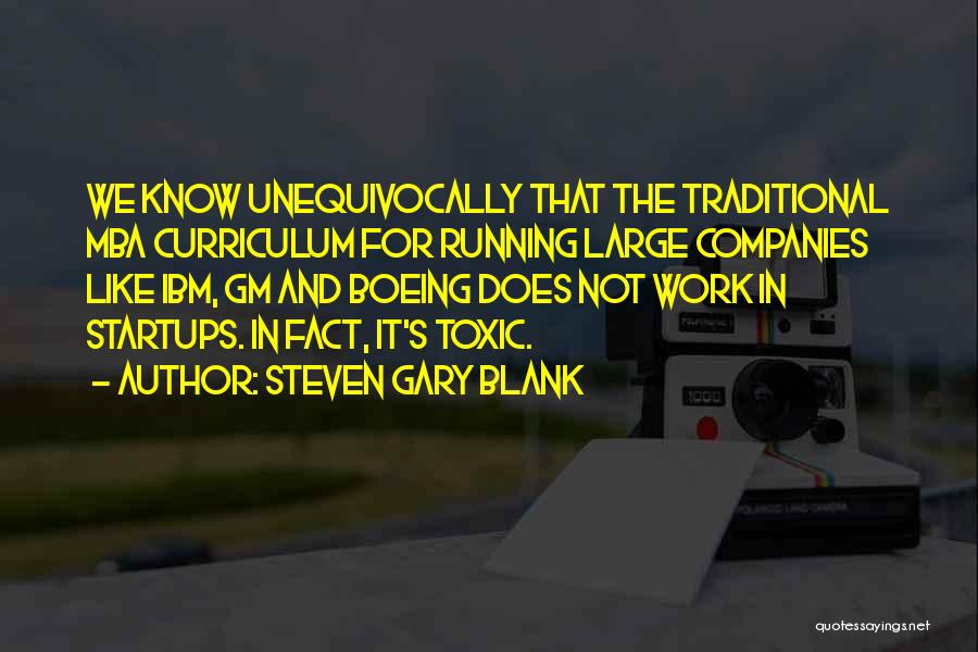 Steven Gary Blank Quotes: We Know Unequivocally That The Traditional Mba Curriculum For Running Large Companies Like Ibm, Gm And Boeing Does Not Work
