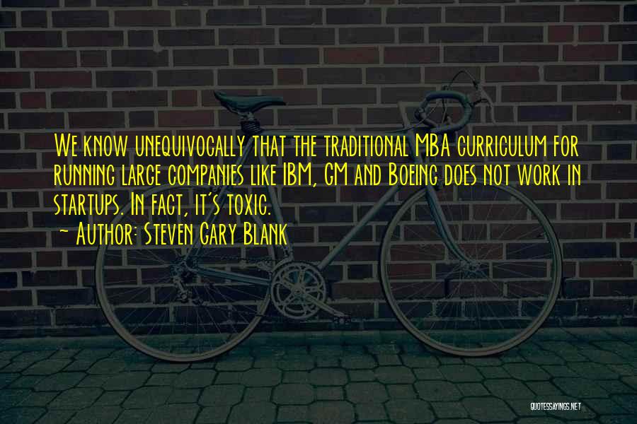 Steven Gary Blank Quotes: We Know Unequivocally That The Traditional Mba Curriculum For Running Large Companies Like Ibm, Gm And Boeing Does Not Work