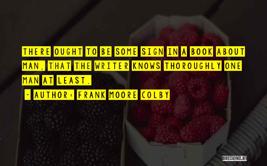 Frank Moore Colby Quotes: There Ought To Be Some Sign In A Book About Man, That The Writer Knows Thoroughly One Man At Least.