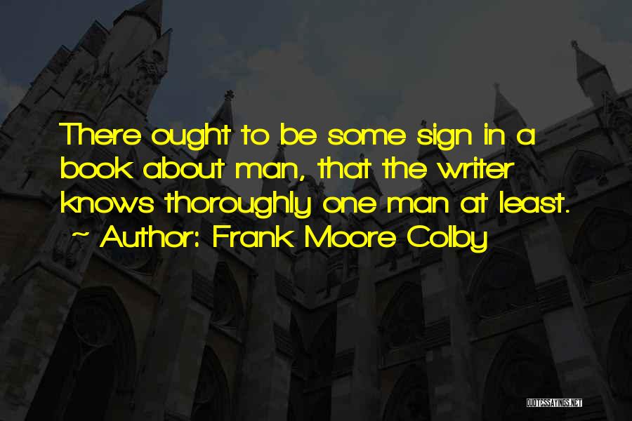 Frank Moore Colby Quotes: There Ought To Be Some Sign In A Book About Man, That The Writer Knows Thoroughly One Man At Least.