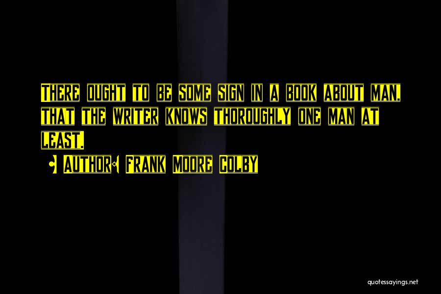 Frank Moore Colby Quotes: There Ought To Be Some Sign In A Book About Man, That The Writer Knows Thoroughly One Man At Least.