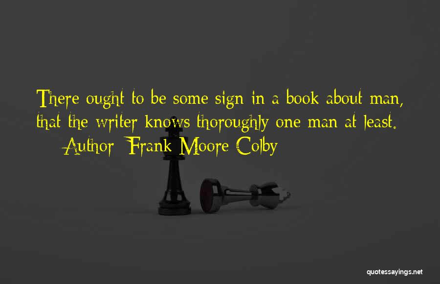 Frank Moore Colby Quotes: There Ought To Be Some Sign In A Book About Man, That The Writer Knows Thoroughly One Man At Least.