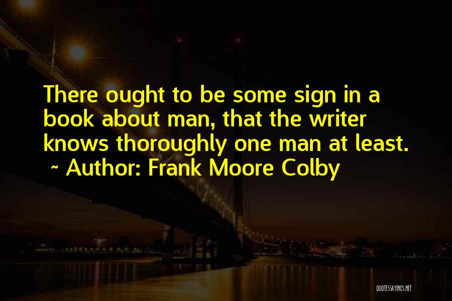 Frank Moore Colby Quotes: There Ought To Be Some Sign In A Book About Man, That The Writer Knows Thoroughly One Man At Least.