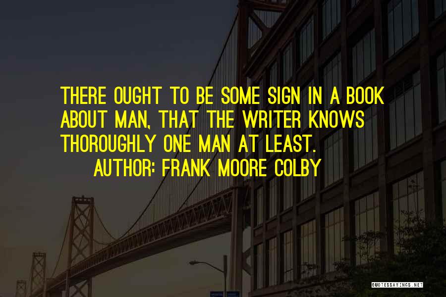 Frank Moore Colby Quotes: There Ought To Be Some Sign In A Book About Man, That The Writer Knows Thoroughly One Man At Least.