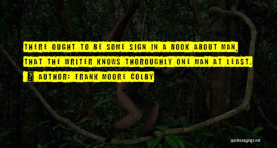 Frank Moore Colby Quotes: There Ought To Be Some Sign In A Book About Man, That The Writer Knows Thoroughly One Man At Least.