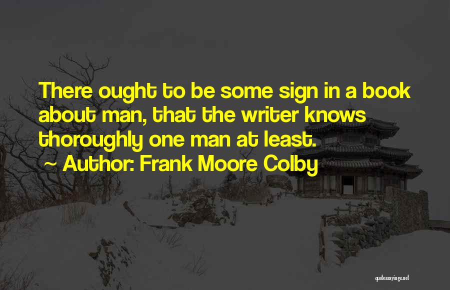 Frank Moore Colby Quotes: There Ought To Be Some Sign In A Book About Man, That The Writer Knows Thoroughly One Man At Least.