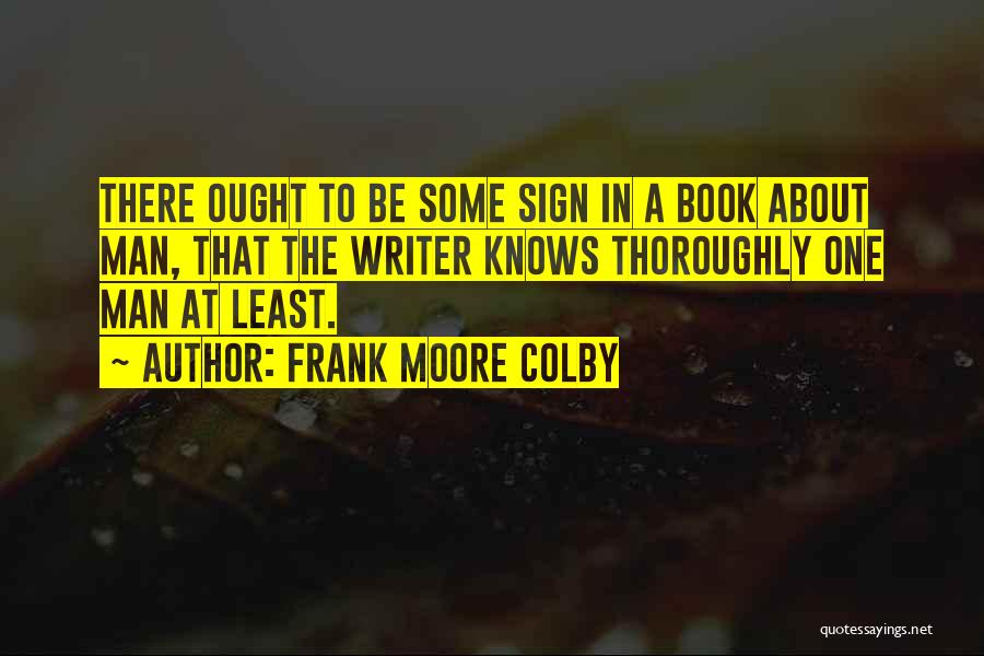 Frank Moore Colby Quotes: There Ought To Be Some Sign In A Book About Man, That The Writer Knows Thoroughly One Man At Least.