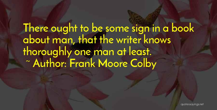 Frank Moore Colby Quotes: There Ought To Be Some Sign In A Book About Man, That The Writer Knows Thoroughly One Man At Least.