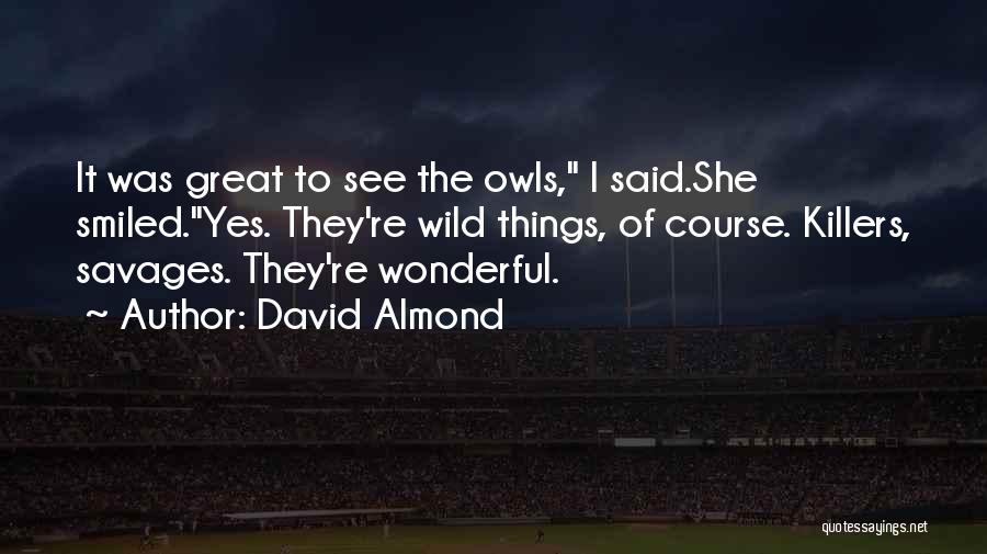 David Almond Quotes: It Was Great To See The Owls, I Said.she Smiled.yes. They're Wild Things, Of Course. Killers, Savages. They're Wonderful.