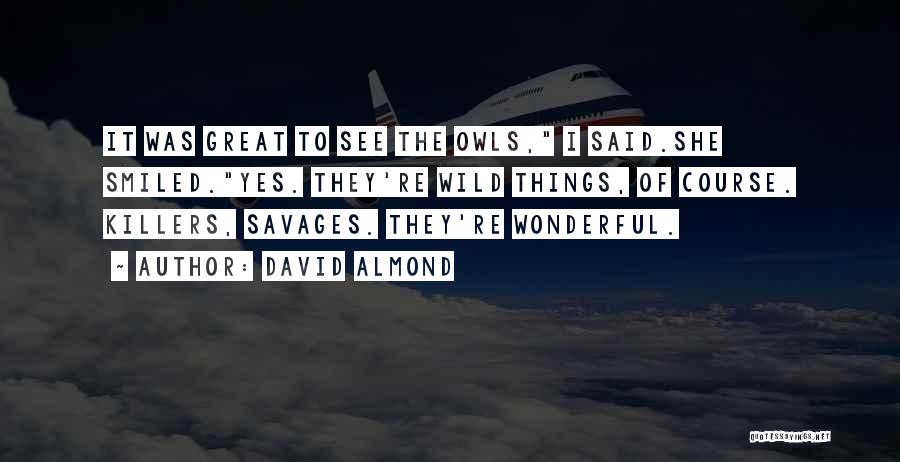 David Almond Quotes: It Was Great To See The Owls, I Said.she Smiled.yes. They're Wild Things, Of Course. Killers, Savages. They're Wonderful.